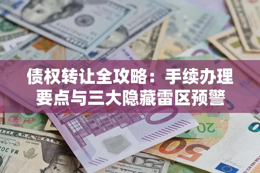 济南债权转让全攻略：手续办理要点与三大隐藏雷区预警
