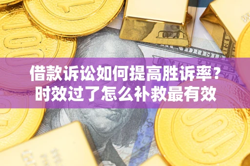 济南借款诉讼如何提高胜诉率？时效过了怎么补救最有效
