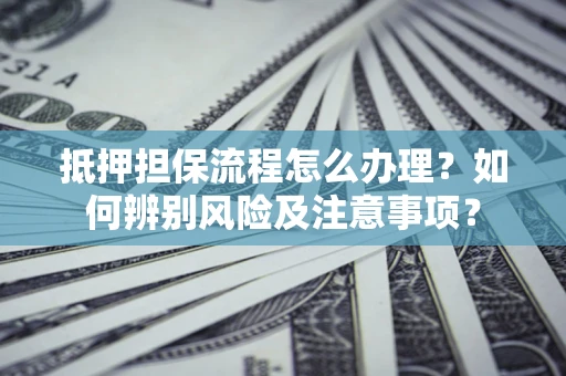 济南抵押担保流程怎么办理？如何辨别风险及注意事项？