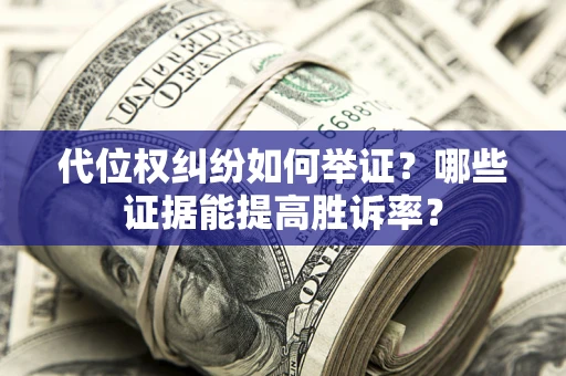 济南代位权纠纷如何举证？哪些证据能提高胜诉率？