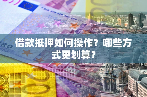 济南借款抵押如何操作？哪些方式更划算？
