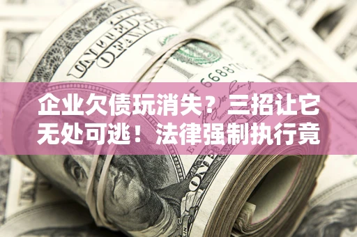 济南企业欠债玩消失？三招让它无处可逃！法律强制执行竟比讨债公司还狠？