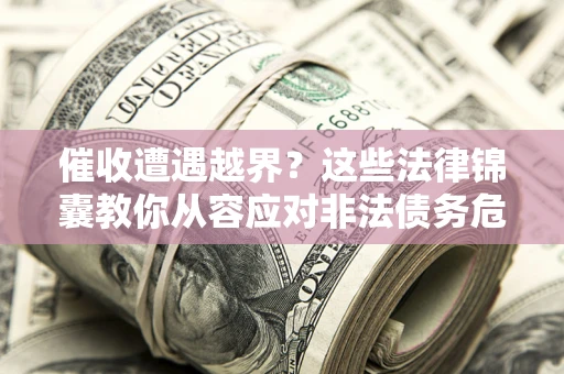 济南催收遭遇越界？这些法律锦囊教你从容应对非法债务危机