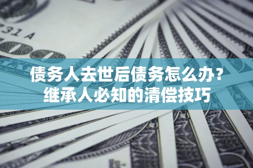 济南债务人去世后债务怎么办？继承人必知的清偿技巧