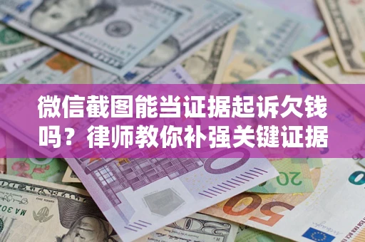 济南微信截图能当证据起诉欠钱吗？律师教你补强关键证据