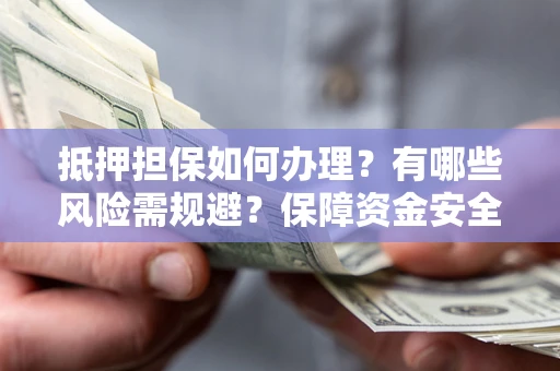 济南抵押担保如何办理？有哪些风险需规避？保障资金安全