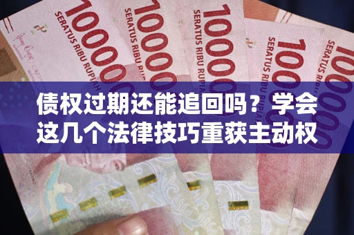 济南债权过期还能追回吗？学会这几个法律技巧重获主动权