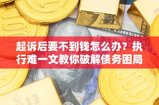 济南起诉后要不到钱怎么办？执行难一文教你破解债务困局