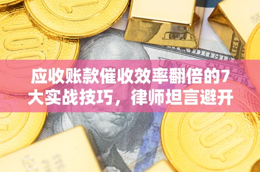 济南应收账款催收效率翻倍的7大实战技巧，律师坦言避开这些法律雷区最关键