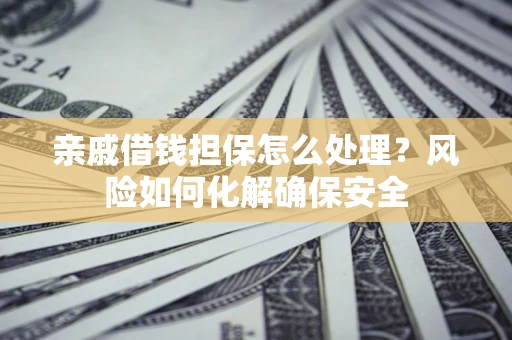 济南亲戚借钱担保怎么处理？风险如何化解确保安全