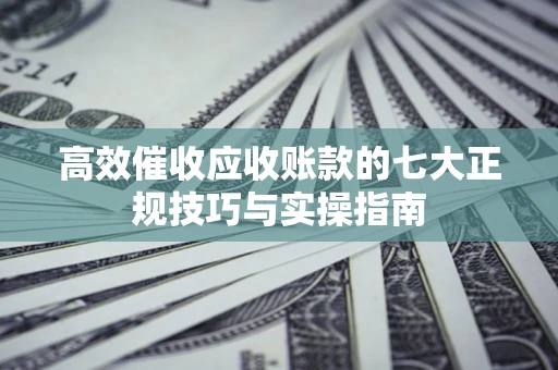 济南高效催收应收账款的七大正规技巧与实操指南