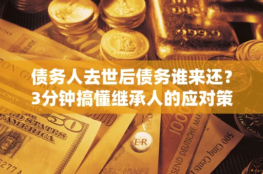 济南债务人去世后债务谁来还？3分钟搞懂继承人的应对策略
