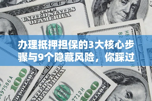 济南办理抵押担保的3大核心步骤与9个隐藏风险，你踩过哪个坑？