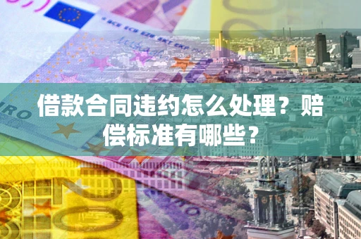 济南借款合同违约怎么处理？赔偿标准有哪些？