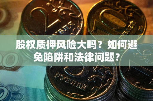 济南股权质押风险大吗？如何避免陷阱和法律问题？