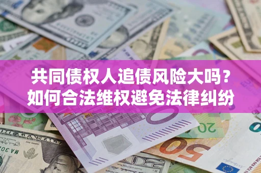 济南共同债权人追债风险大吗?如何合法维权避免法律纠纷? 济南共同债权人追债风险大吗?如何合法维权避免法律纠纷?