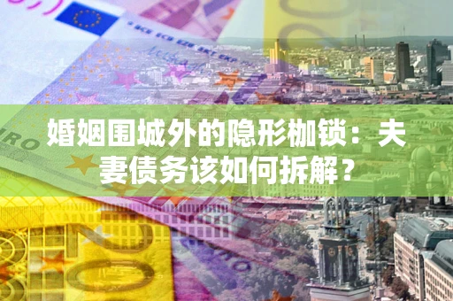 济南婚姻围城外的隐形枷锁：夫妻债务该如何拆解？
