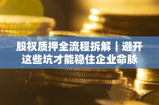 济南股权质押全流程拆解｜避开这些坑才能稳住企业命脉