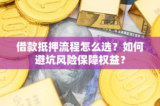济南借款抵押流程怎么选？如何避坑风险保障权益？