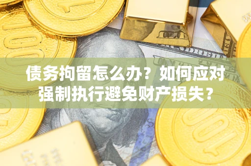 济南债务拘留怎么办？如何应对强制执行避免财产损失？