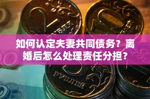 济南如何认定夫妻共同债务？离婚后怎么处理责任分担？