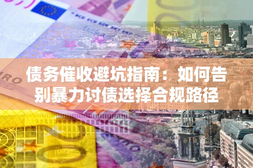 济南债务催收避坑指南：如何告别暴力讨债选择合规路径