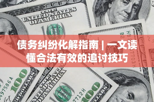 济南债务纠纷化解指南 | 一文读懂合法有效的追讨技巧
