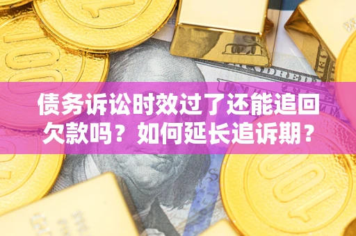 济南债务诉讼时效过了还能追回欠款吗？如何延长追诉期？