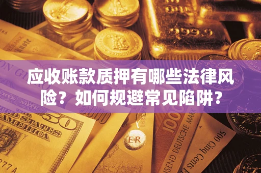 济南应收账款质押有哪些法律风险？如何规避常见陷阱？