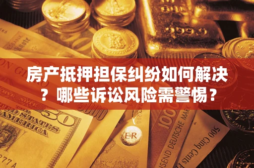 济南房产抵押担保纠纷如何解决？哪些诉讼风险需警惕？