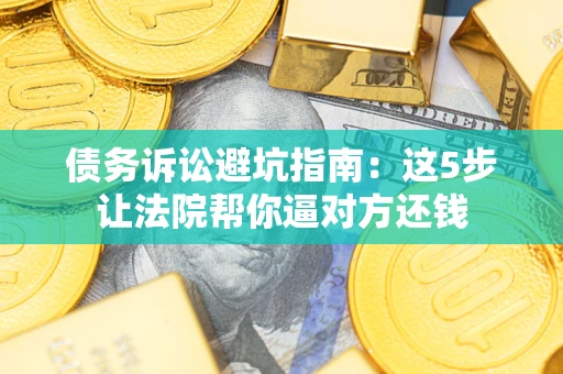 济南债务诉讼避坑指南：这5步让法院帮你逼对方还钱