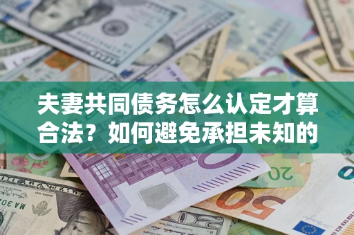 济南夫妻共同债务怎么认定才算合法？如何避免承担未知的债务风险？