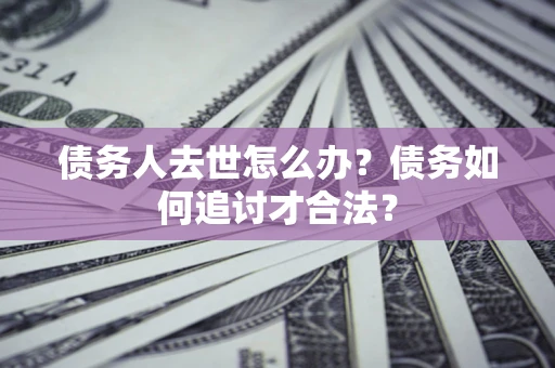 济南债务人去世怎么办？债务如何追讨才合法？