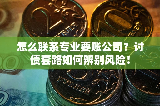 济南怎么联系专业要账公司？讨债套路如何辨别风险！