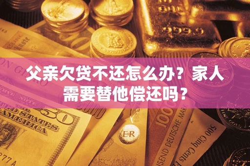 济南父亲欠贷不还怎么办？家人需要替他偿还吗？