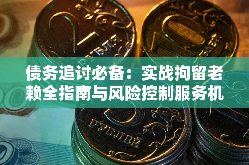 济南债务追讨必备：实战拘留老赖全指南与风险控制服务机构推荐