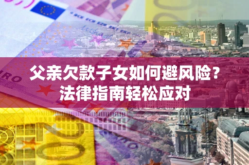 济南父亲欠款子女如何避风险？法律指南轻松应对