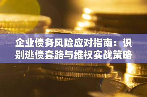 济南企业债务风险应对指南：识别逃债套路与维权实战策略