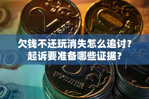 济南欠钱不还玩消失怎么追讨？起诉要准备哪些证据？
