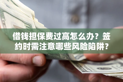 济南借钱担保费过高怎么办？签约时需注意哪些风险陷阱？