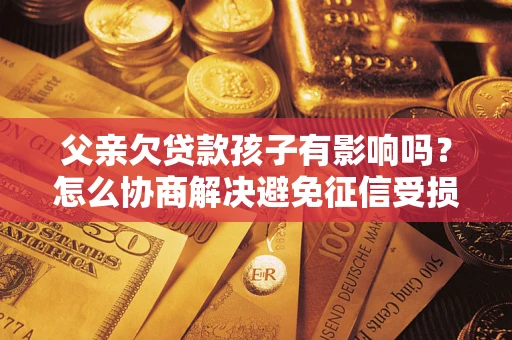 济南父亲欠贷款孩子有影响吗？怎么协商解决避免征信受损？