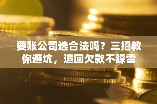 济南要账公司选合法吗？三招教你避坑，追回欠款不踩雷