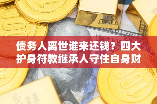 济南债务人离世谁来还钱？四大护身符教继承人守住自身财产