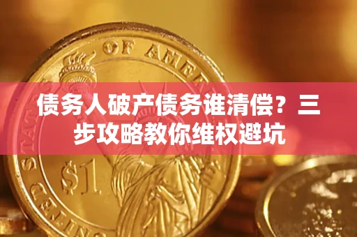 济南债务人破产债务谁清偿?三步攻略教你维权避坑 济南债务人破产债务谁清偿?三步攻略教你维权避坑