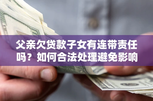 济南父亲欠贷款子女有连带责任吗？如何合法处理避免影响？