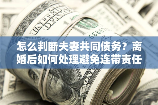 济南怎么判断夫妻共同债务？离婚后如何处理避免连带责任？