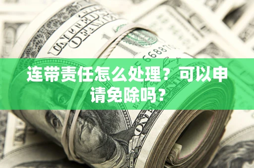 济南连带责任怎么处理？可以申请免除吗？
