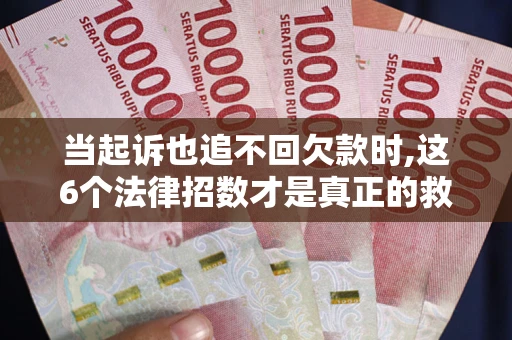 济南当起诉也追不回欠款时,这6个法律招数才是真正的救命稻草
