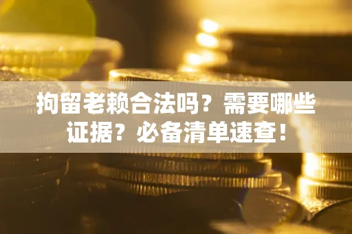 济南拘留老赖合法吗？需要哪些证据？必备清单速查！