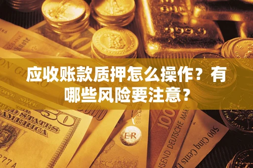 济南应收账款质押怎么操作？有哪些风险要注意？